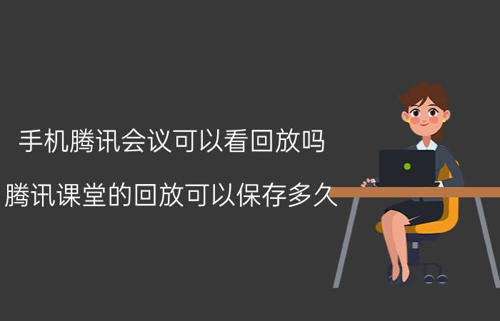 手机腾讯会议可以看回放吗 腾讯课堂的回放可以保存多久？